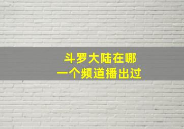 斗罗大陆在哪一个频道播出过