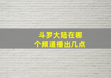 斗罗大陆在哪个频道播出几点