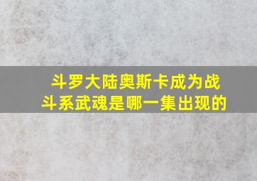 斗罗大陆奥斯卡成为战斗系武魂是哪一集出现的