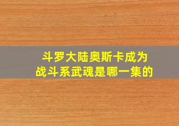 斗罗大陆奥斯卡成为战斗系武魂是哪一集的