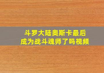 斗罗大陆奥斯卡最后成为战斗魂师了吗视频