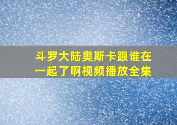 斗罗大陆奥斯卡跟谁在一起了啊视频播放全集