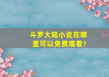 斗罗大陆小说在哪里可以免费观看?