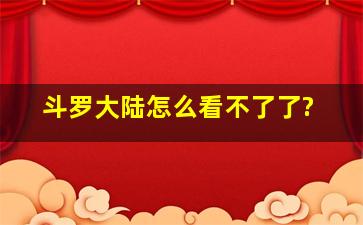 斗罗大陆怎么看不了了?