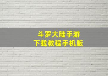 斗罗大陆手游下载教程手机版