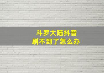 斗罗大陆抖音刷不到了怎么办