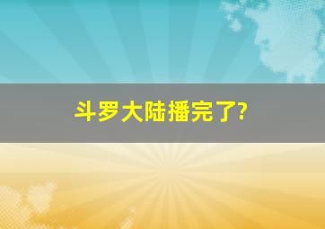 斗罗大陆播完了?