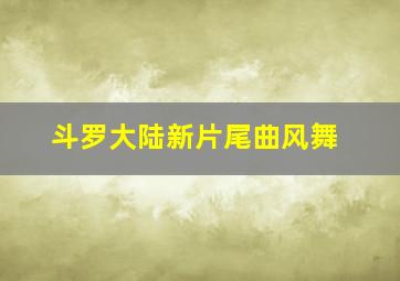 斗罗大陆新片尾曲风舞