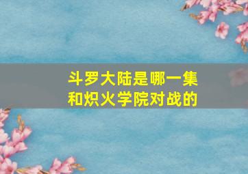 斗罗大陆是哪一集和炽火学院对战的