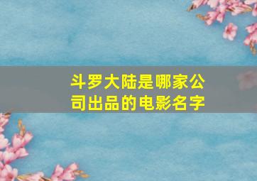 斗罗大陆是哪家公司出品的电影名字