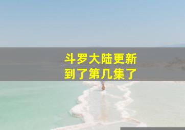 斗罗大陆更新到了第几集了