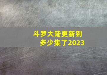 斗罗大陆更新到多少集了2023