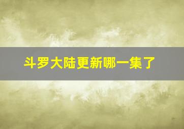 斗罗大陆更新哪一集了