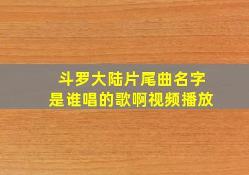 斗罗大陆片尾曲名字是谁唱的歌啊视频播放