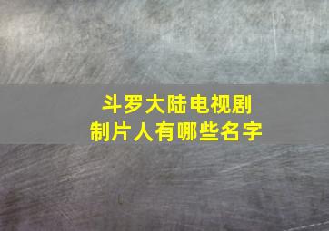 斗罗大陆电视剧制片人有哪些名字