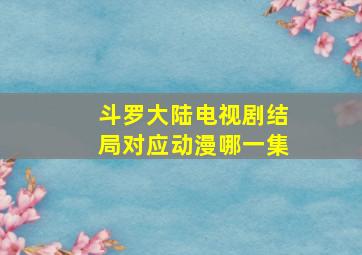 斗罗大陆电视剧结局对应动漫哪一集