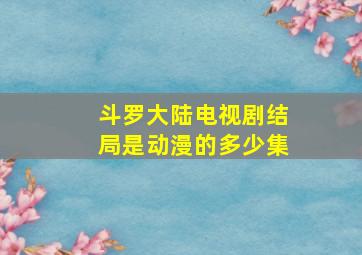 斗罗大陆电视剧结局是动漫的多少集