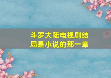 斗罗大陆电视剧结局是小说的那一章