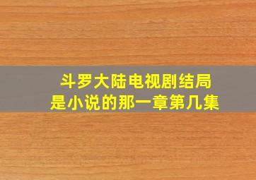 斗罗大陆电视剧结局是小说的那一章第几集