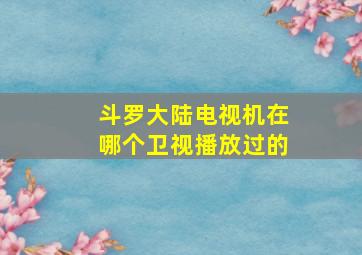 斗罗大陆电视机在哪个卫视播放过的