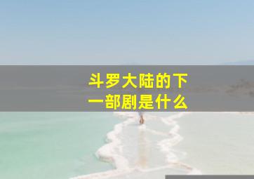 斗罗大陆的下一部剧是什么