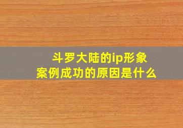 斗罗大陆的ip形象案例成功的原因是什么