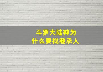 斗罗大陆神为什么要找继承人