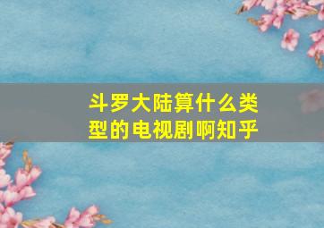 斗罗大陆算什么类型的电视剧啊知乎