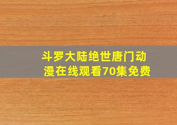 斗罗大陆绝世唐门动漫在线观看70集免费