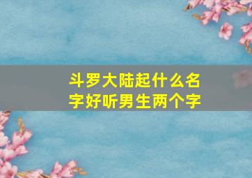 斗罗大陆起什么名字好听男生两个字