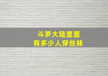 斗罗大陆里面有多少人穿丝袜