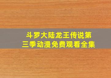 斗罗大陆龙王传说第三季动漫免费观看全集