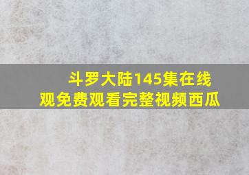 斗罗大陆145集在线观免费观看完整视频西瓜