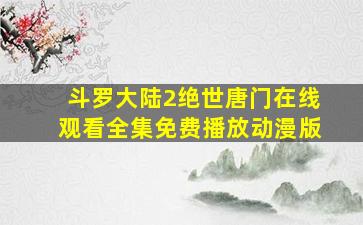 斗罗大陆2绝世唐门在线观看全集免费播放动漫版