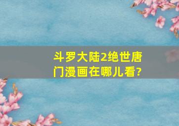 斗罗大陆2绝世唐门漫画在哪儿看?