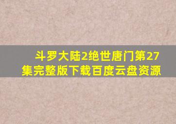 斗罗大陆2绝世唐门第27集完整版下载百度云盘资源