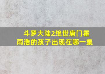 斗罗大陆2绝世唐门霍雨浩的孩子出现在哪一集