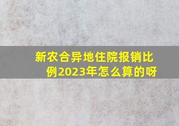 新农合异地住院报销比例2023年怎么算的呀