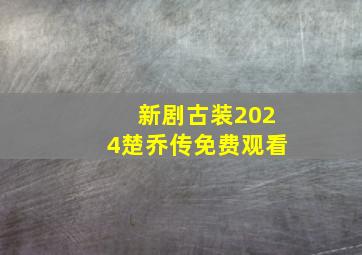 新剧古装2024楚乔传免费观看