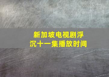 新加坡电视剧浮沉十一集播放时间