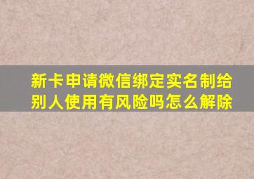 新卡申请微信绑定实名制给别人使用有风险吗怎么解除