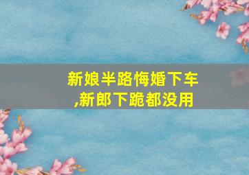 新娘半路悔婚下车,新郎下跪都没用