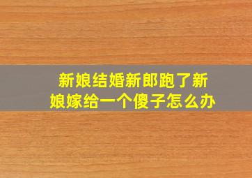 新娘结婚新郎跑了新娘嫁给一个傻子怎么办