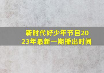 新时代好少年节目2023年最新一期播出时间