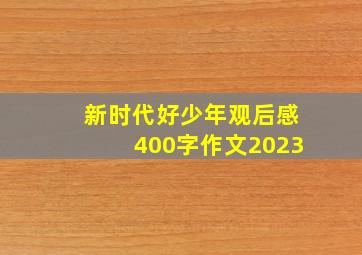 新时代好少年观后感400字作文2023