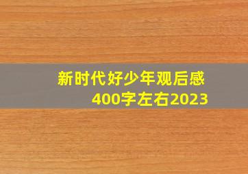 新时代好少年观后感400字左右2023