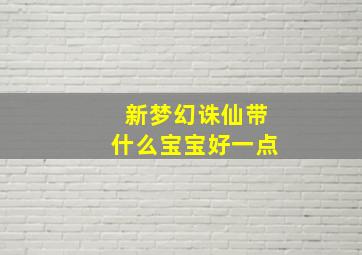 新梦幻诛仙带什么宝宝好一点