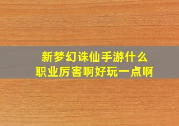 新梦幻诛仙手游什么职业厉害啊好玩一点啊