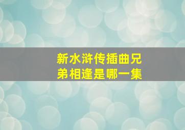 新水浒传插曲兄弟相逢是哪一集