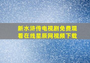 新水浒传电视剧免费观看在线星辰网视频下载